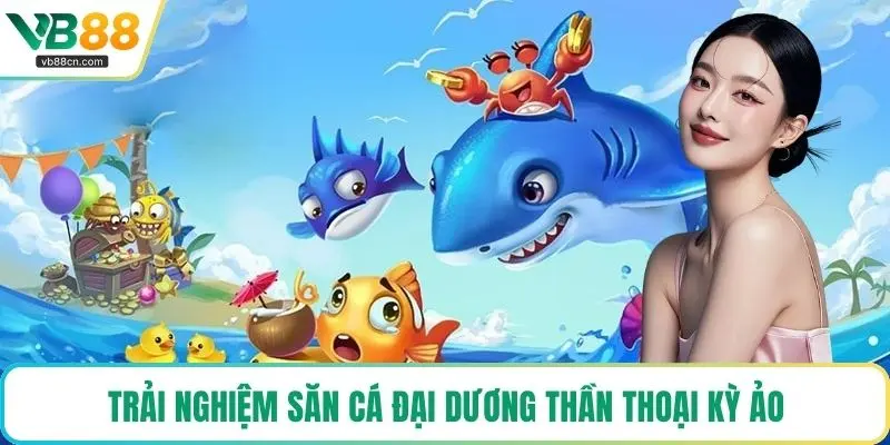 Trải nghiệm săn cá đại dương thần thoại kỳ ảo